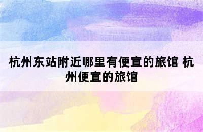 杭州东站附近哪里有便宜的旅馆 杭州便宜的旅馆